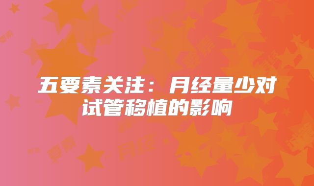 五要素关注:月经量少对试管移植的影响