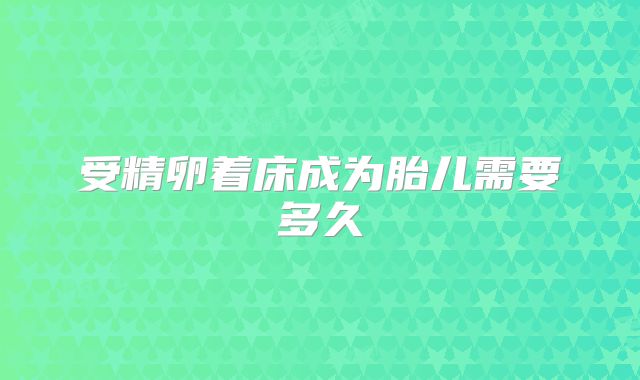 受精卵着床成为胎儿需要多久