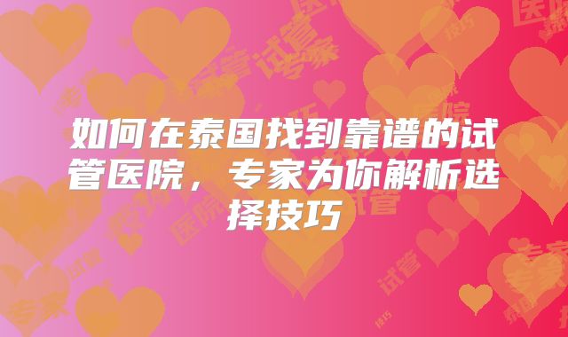 如何在泰国找到靠谱的试管医院,专家为你解析选择技巧
