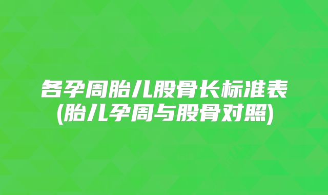 各孕周胎儿股骨长标准表(胎儿孕周与股骨对照)