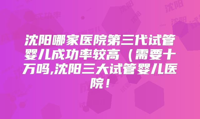 沈阳哪家医院第三代试管婴儿成功率较高（需要十万吗,沈阳三大试管婴儿医院！