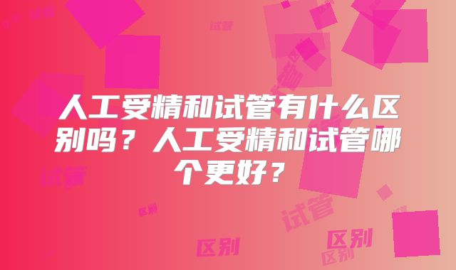 人工受精和试管有什么区别吗？人工受精和试管哪个更好？