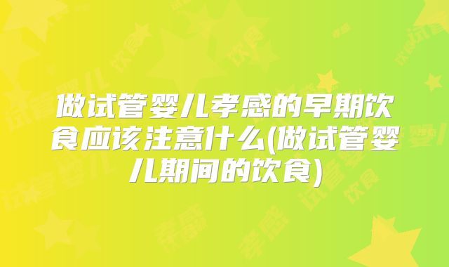 做试管婴儿孝感的早期饮食应该注意什么(做试管婴儿期间的饮食)