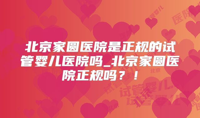 北京家圆医院是正规的试管婴儿医院吗_北京家圆医院正规吗?!