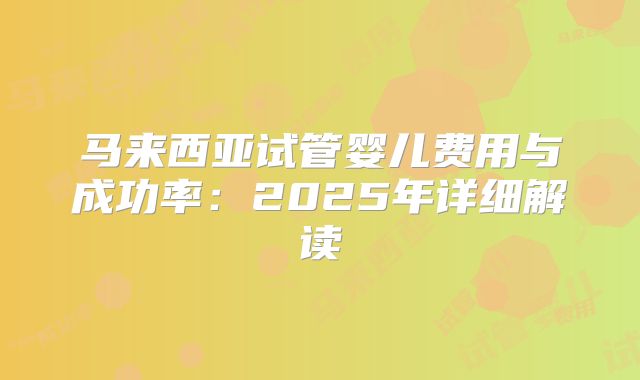 马来西亚试管婴儿费用与成功率：2025年详细解读