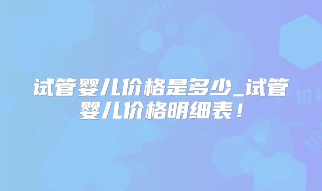 试管婴儿价格是多少_试管婴儿价格明细表!
