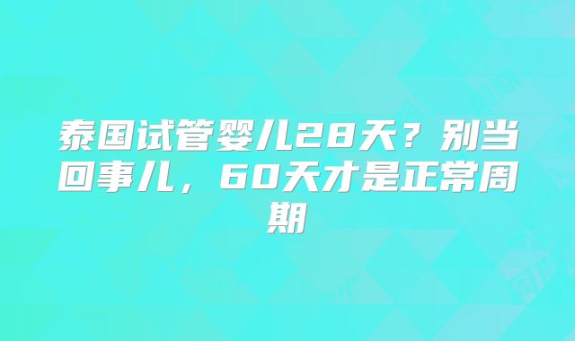 泰国试管婴儿28天？别当回事儿，60天才是正常周期