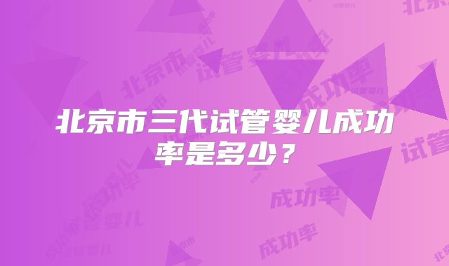 北京市三代试管婴儿成功率是多少？