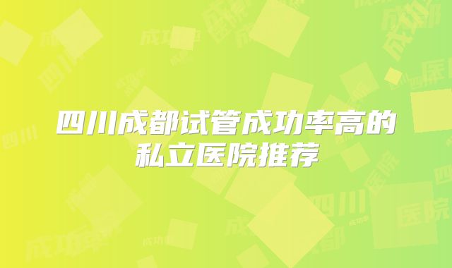 四川成都试管成功率高的私立医院推荐