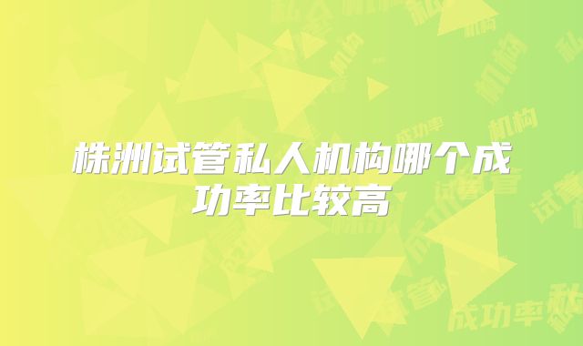 株洲试管私人机构哪个成功率比较高