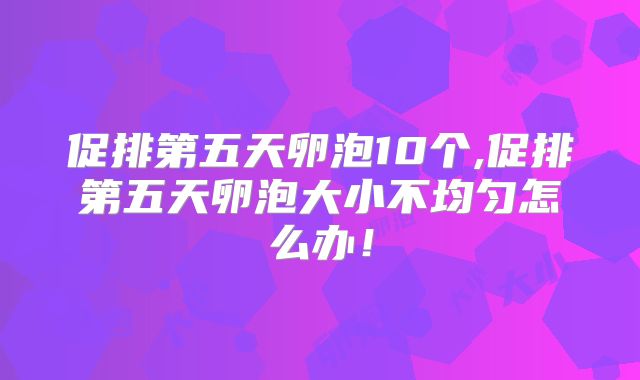促排第五天卵泡10个,促排第五天卵泡大小不均匀怎么办！