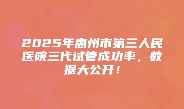 2025年惠州市第三人民医院三代试管成功率，数据大公开！