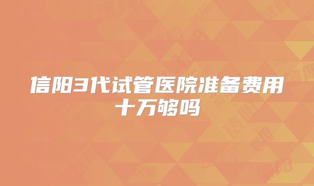 信阳3代试管医院准备费用十万够吗