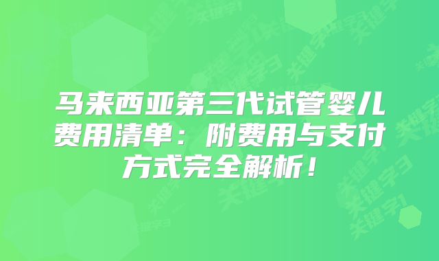 马来西亚第三代试管婴儿费用清单:附费用与支付方式完全解析!
