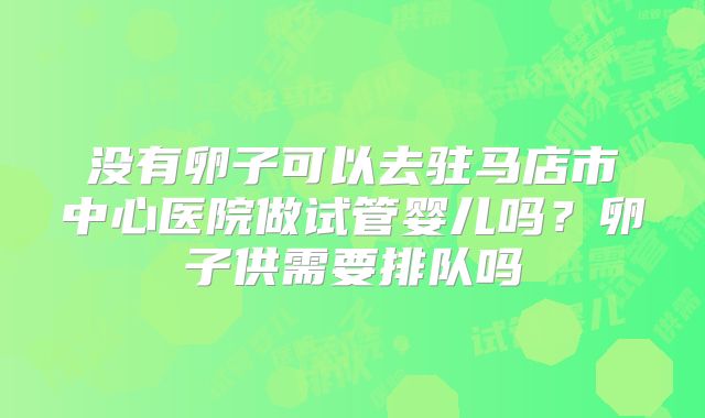 没有卵子可以去驻马店市中心医院做试管婴儿吗?卵子供需要排队吗
