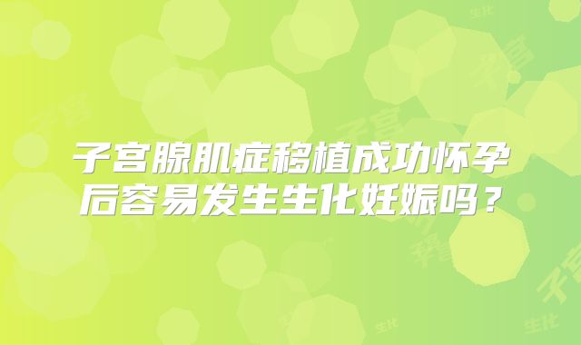子宫腺肌症移植成功怀孕后容易发生生化妊娠吗？