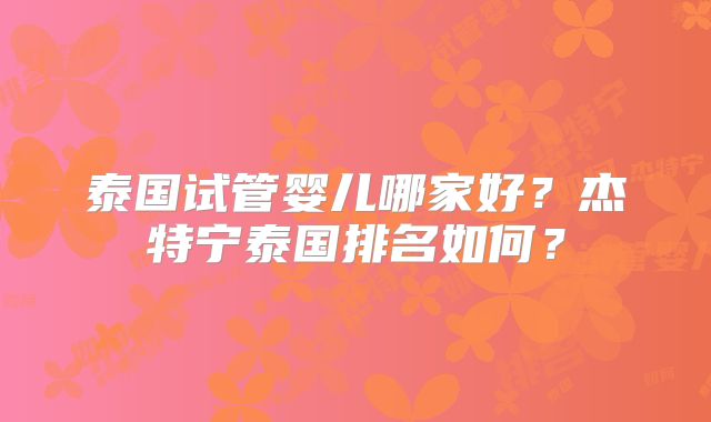 泰国试管婴儿哪家好？杰特宁泰国排名如何？