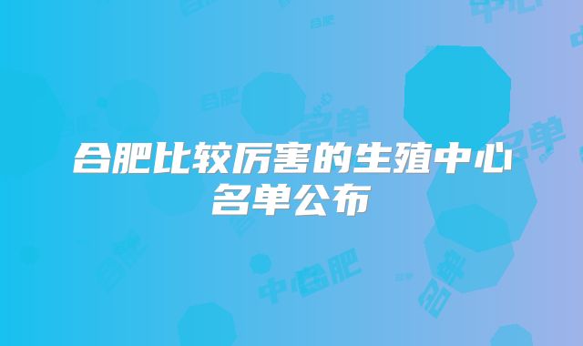 合肥比较厉害的生殖中心名单公布