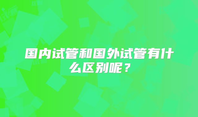 国内试管和国外试管有什么区别呢?