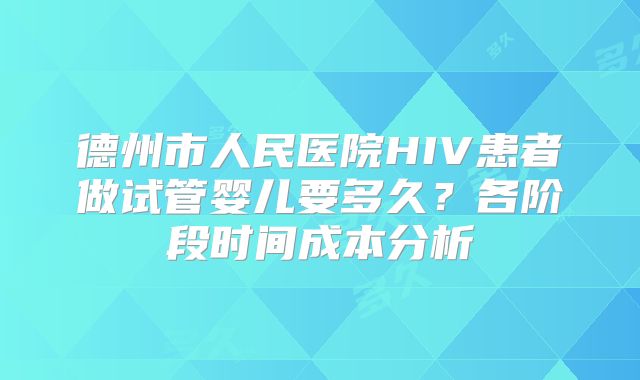 德州市人民医院HIV患者做试管婴儿要多久？各阶段时间成本分析