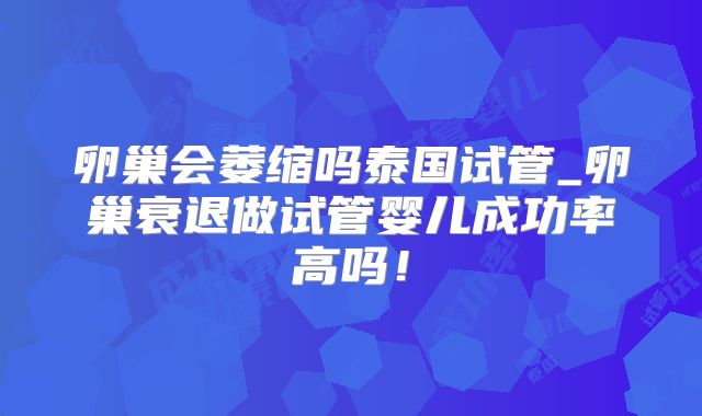 卵巢会萎缩吗泰国试管_卵巢衰退做试管婴儿成功率高吗!