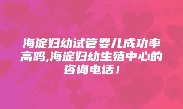 海淀妇幼试管婴儿成功率高吗,海淀妇幼生殖中心的咨询电话！