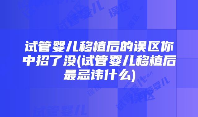 试管婴儿移植后的误区你中招了没(试管婴儿移植后最忌讳什么)