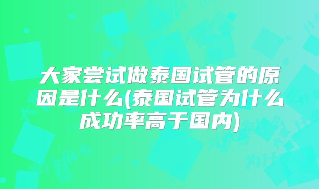 大家尝试做泰国试管的原因是什么(泰国试管为什么成功率高于国内)