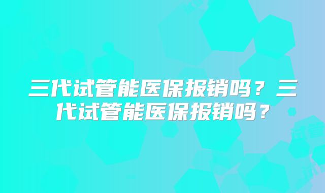 三代试管能医保报销吗？三代试管能医保报销吗？