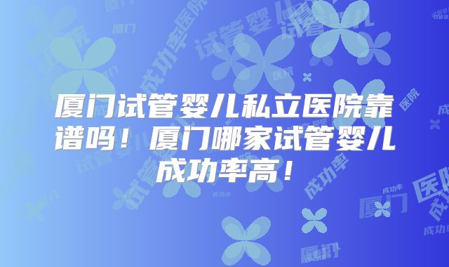 厦门试管婴儿私立医院靠谱吗!厦门哪家试管婴儿成功率高!