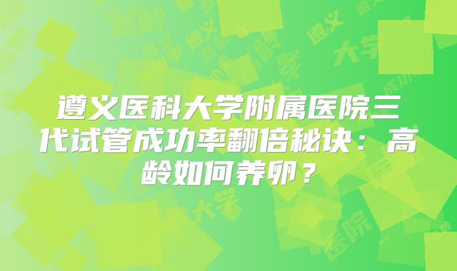 遵义医科大学附属医院三代试管成功率翻倍秘诀:高龄如何养卵?