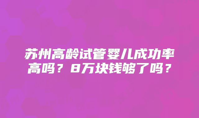 苏州高龄试管婴儿成功率高吗？8万块钱够了吗？