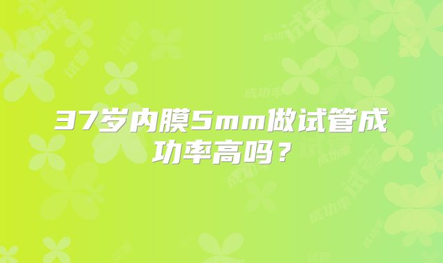37岁内膜5mm做试管成功率高吗？
