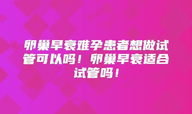 卵巢早衰难孕患者想做试管可以吗！卵巢早衰适合试管吗！