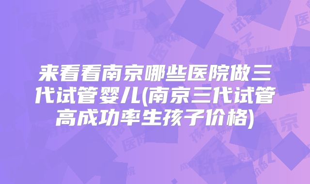 来看看南京哪些医院做三代试管婴儿(南京三代试管高成功率生孩子价格)