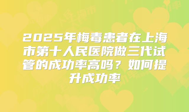 2025年梅毒患者在上海市第十人民医院做三代试管的成功率高吗？如何提升成功率
