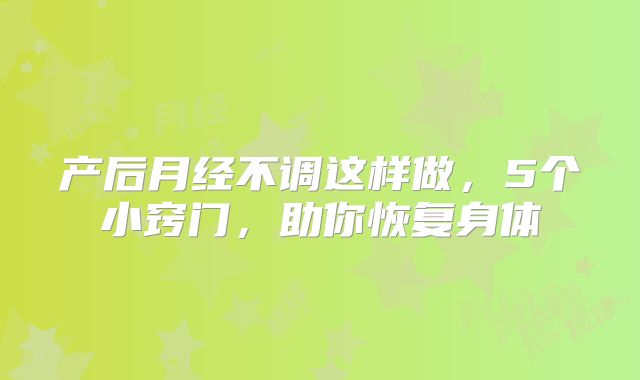 产后月经不调这样做，5个小窍门，助你恢复身体