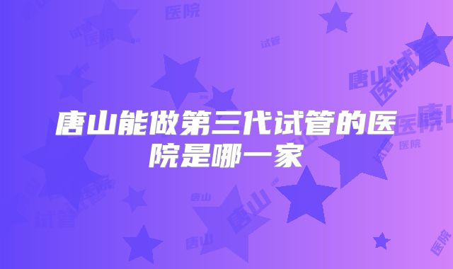 唐山能做第三代试管的医院是哪一家