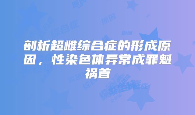 剖析超雌综合症的形成原因,性染色体异常成罪魁祸首
