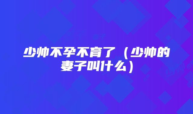 少帅不孕不育了（少帅的妻子叫什么）