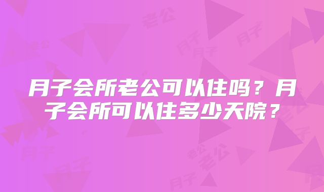 月子会所老公可以住吗？月子会所可以住多少天院？