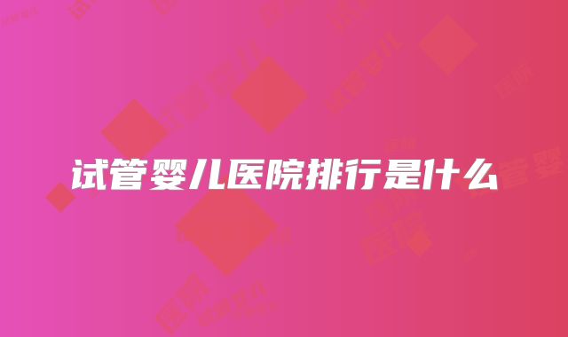 试管婴儿医院排行是什么