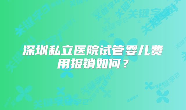 深圳私立医院试管婴儿费用报销如何？