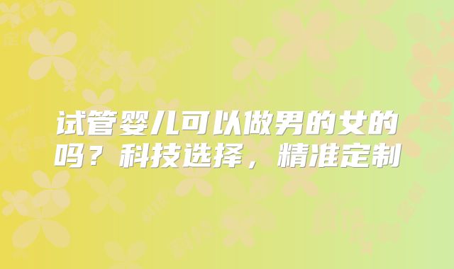 试管婴儿可以做男的女的吗？科技选择，精准定制