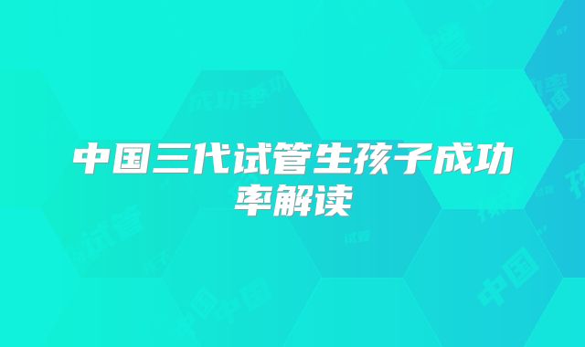 中国三代试管生孩子成功率解读