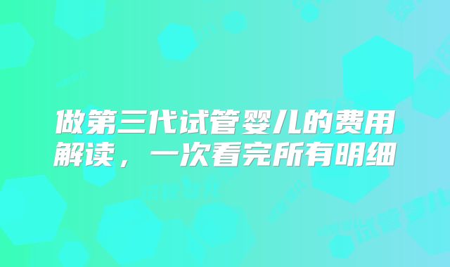 做第三代试管婴儿的费用解读，一次看完所有明细