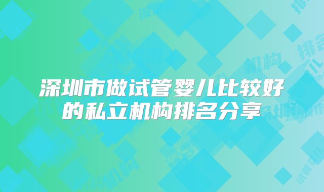 深圳市做试管婴儿比较好的私立机构排名分享