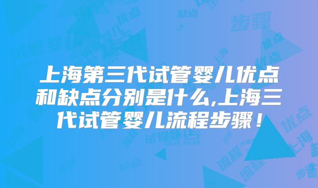 上海第三代试管婴儿优点和缺点分别是什么,上海三代试管婴儿流程步骤!