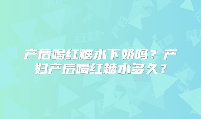 产后喝红糖水下奶吗？产妇产后喝红糖水多久？