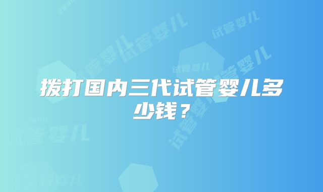 拨打国内三代试管婴儿多少钱？